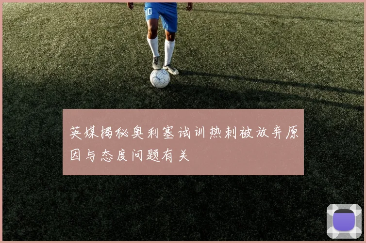 英媒揭秘奥利塞试训热刺被放弃原因与态度问题有关