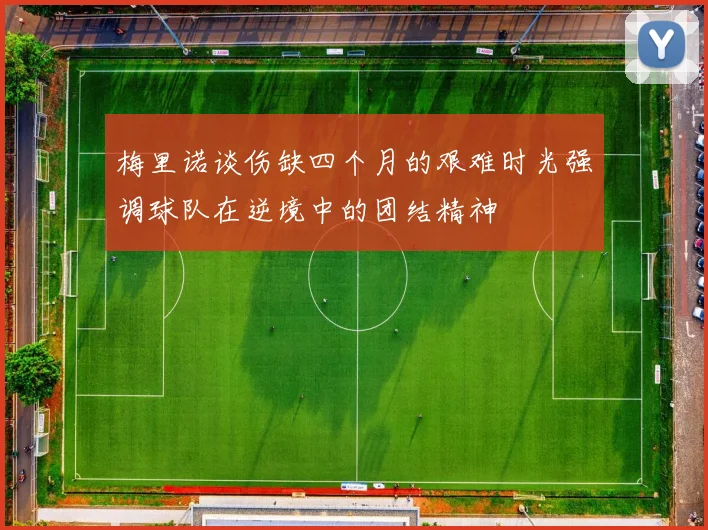 梅里诺谈伤缺四个月的艰难时光强调球队在逆境中的团结精神