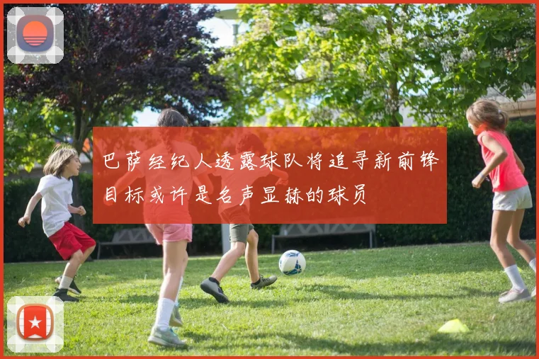 巴萨经纪人透露球队将追寻新前锋目标或许是名声显赫的球员