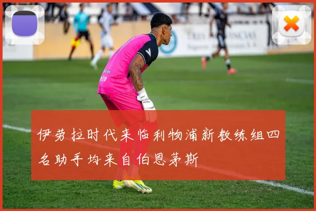 伊劳拉时代来临利物浦新教练组四名助手均来自伯恩茅斯