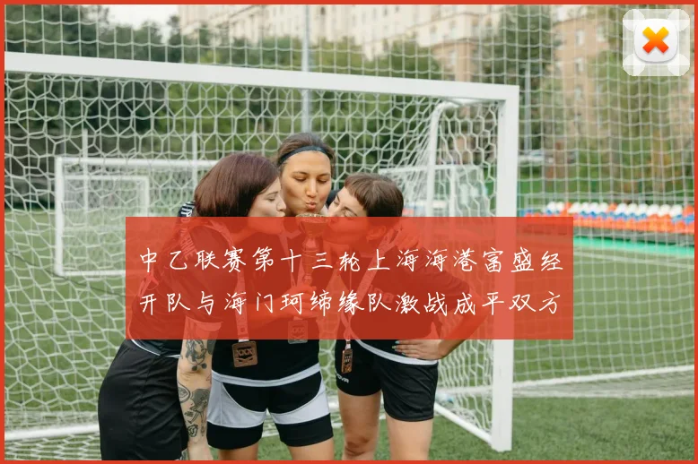 中乙联赛第十三轮上海海港富盛经开队与海门珂缔缘队激战成平双方各取一分
