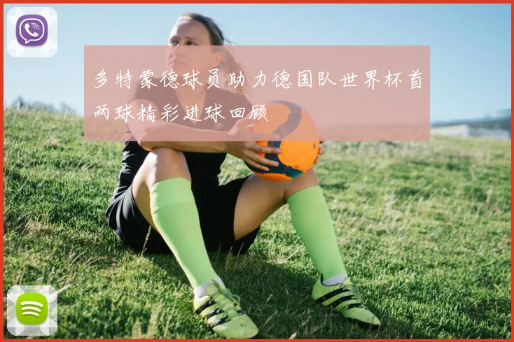 多特蒙德球员助力德国队世界杯首两球精彩进球回顾