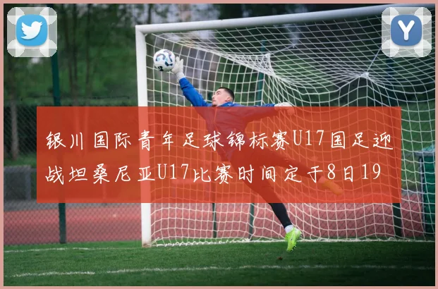 银川国际青年足球锦标赛U17国足迎战坦桑尼亚U17比赛时间定于8日19点35分
