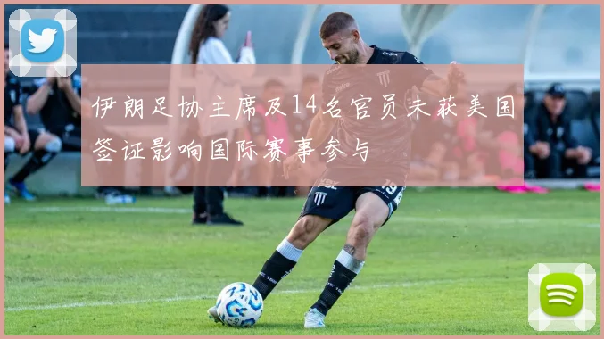 伊朗足协主席及14名官员未获美国签证影响国际赛事参与
