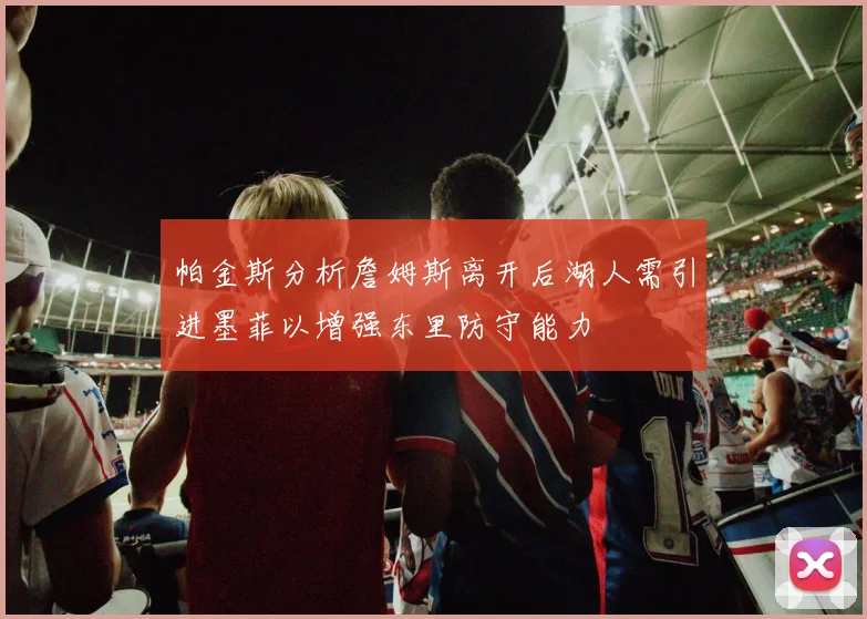 帕金斯分析詹姆斯离开后湖人需引进墨菲以增强东里防守能力