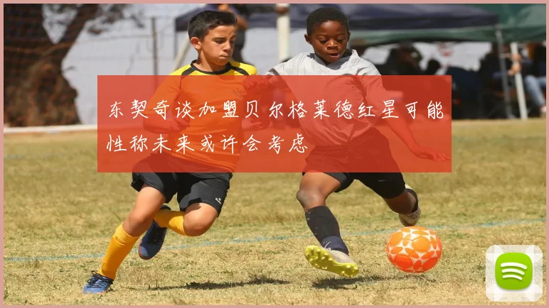 东契奇谈加盟贝尔格莱德红星可能性称未来或许会考虑