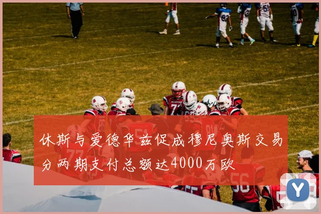 休斯与爱德华兹促成穆尼奥斯交易分两期支付总额达4000万欧