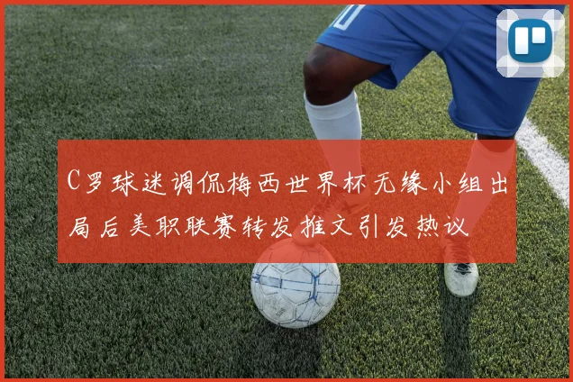 C罗球迷调侃梅西世界杯无缘小组出局后美职联赛转发推文引发热议